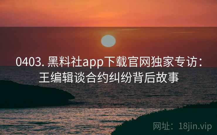 0403. 黑料社app下载官网独家专访:王编辑谈合约纠纷背后故事 0403. 黑料社app下载官网独家专访:王编辑谈合约纠纷背后故事