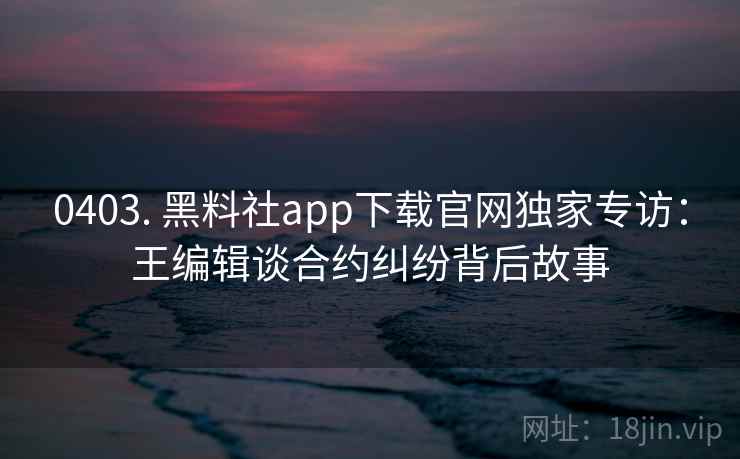 0403. 黑料社app下载官网独家专访:王编辑谈合约纠纷背后故事 0403. 黑料社app下载官网独家专访:王编辑谈合约纠纷背后故事