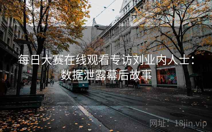每日大赛在线观看专访刘业内人士:数据泄露幕后故事 每日大赛在线观看专访刘业内人士:数据泄露幕后故事