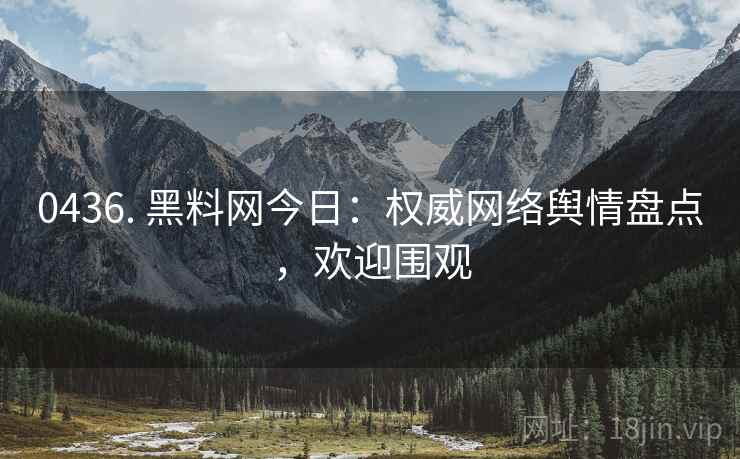 0436. 黑料网今日:权威网络舆情盘点,欢迎围观 0436. 黑料网今日:权威网络舆情盘点,欢迎围观