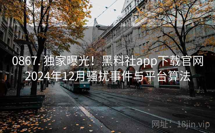 0867. 独家曝光!黑料社app下载官网2024年12月骚扰事件与平台算法 0867. 独家曝光!黑料社app下载官网2024年12月骚扰事件与平台算法