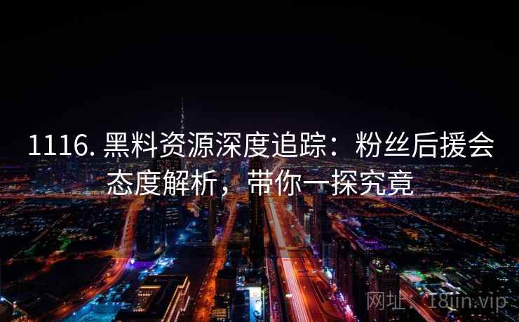 1116. 黑料资源深度追踪:粉丝后援会态度解析,带你一探究竟 1116. 黑料资源深度追踪:粉丝后援会态度解析,带你一探究竟