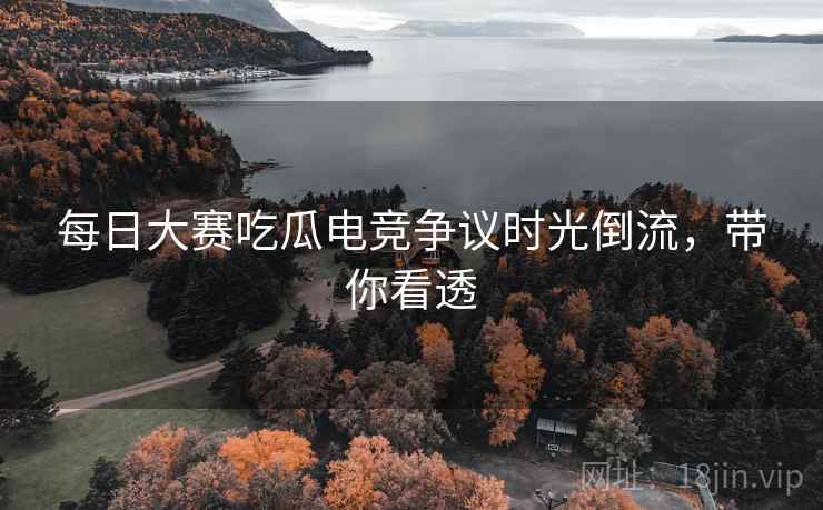 每日大赛吃瓜电竞争议时光倒流，带你看透