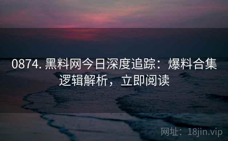 0874. 黑料网今日深度追踪:爆料合集逻辑解析,立即阅读 0874. 黑料网今日深度追踪:爆料合集逻辑解析,立即阅读