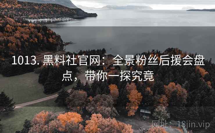 1013. 黑料社官网:全景粉丝后援会盘点,带你一探究竟 1013. 黑料社官网:全景粉丝后援会盘点,带你一探究竟