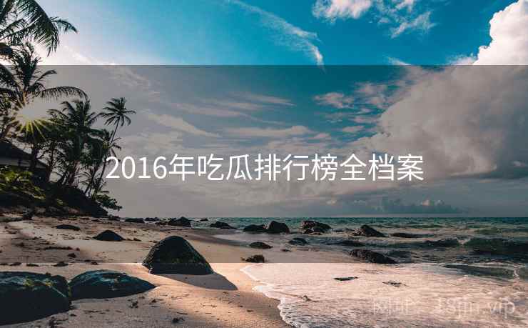 2016年吃瓜排行榜全档案 2016年吃瓜排行榜全档案