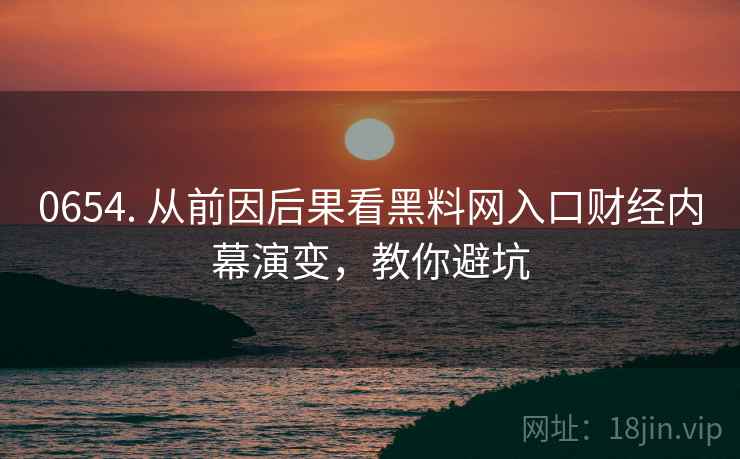 0654. 从前因后果看黑料网入口财经内幕演变,教你避坑 0654. 从前因后果看黑料网入口财经内幕演变,教你避坑