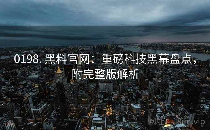 0198. 黑料官网:重磅科技黑幕盘点,附完整版解析 0198. 黑料官网:重磅科技黑幕盘点,附完整版解析