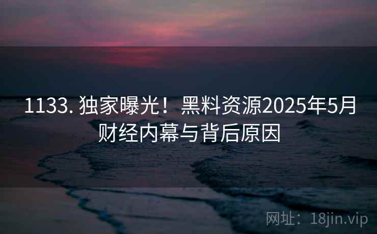 1133. 独家曝光!黑料资源2025年5月财经内幕与背后原因 1133. 独家曝光!黑料资源2025年5月财经内幕与背后原因