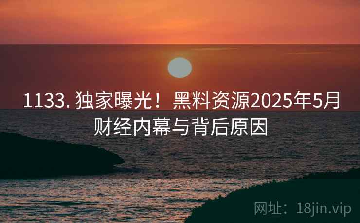 1133. 独家曝光!黑料资源2025年5月财经内幕与背后原因 1133. 独家曝光!黑料资源2025年5月财经内幕与背后原因