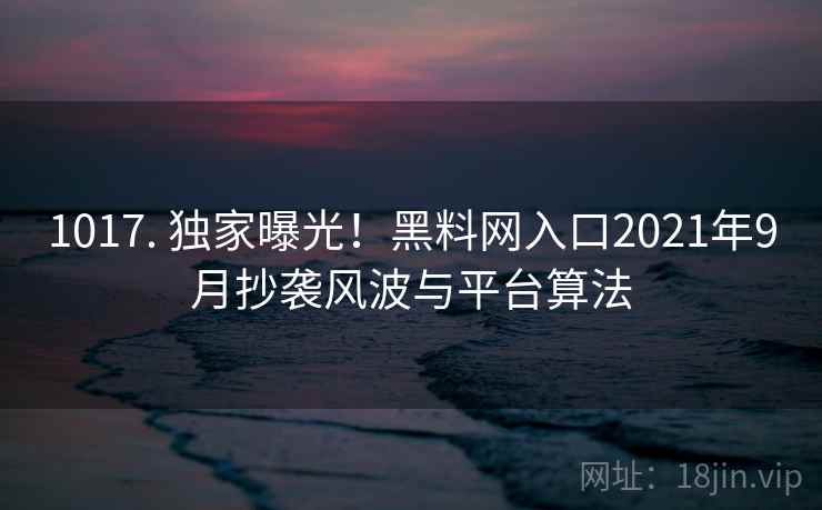1017. 独家曝光!黑料网入口2021年9月抄袭风波与平台算法 1017. 独家曝光!黑料网入口2021年9月抄袭风波与平台算法