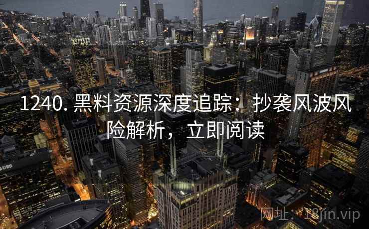 1240. 黑料资源深度追踪:抄袭风波风险解析,立即阅读 1240. 黑料资源深度追踪:抄袭风波风险解析,立即阅读