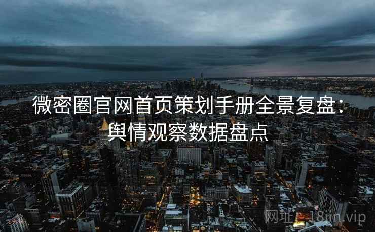 微密圈官网首页策划手册全景复盘:舆情观察数据盘点 微密圈官网首页策划手册全景复盘:舆情观察数据盘点