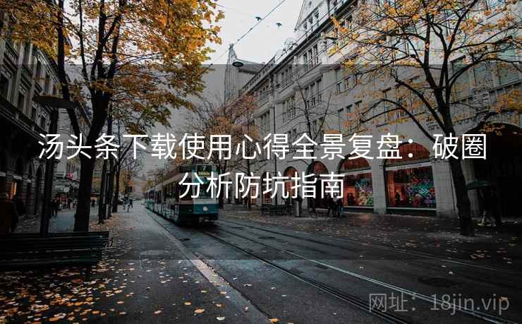 汤头条下载使用心得全景复盘:破圈分析防坑指南 汤头条下载使用心得全景复盘:破圈分析防坑指南