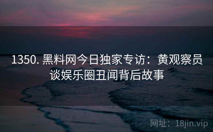 1350. 黑料网今日独家专访:黄观察员谈娱乐圈丑闻背后故事 1350. 黑料网今日独家专访:黄观察员谈娱乐圈丑闻背后故事