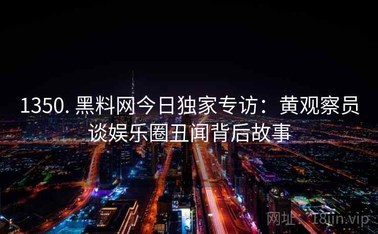 1350. 黑料网今日独家专访:黄观察员谈娱乐圈丑闻背后故事 1350. 黑料网今日独家专访:黄观察员谈娱乐圈丑闻背后故事