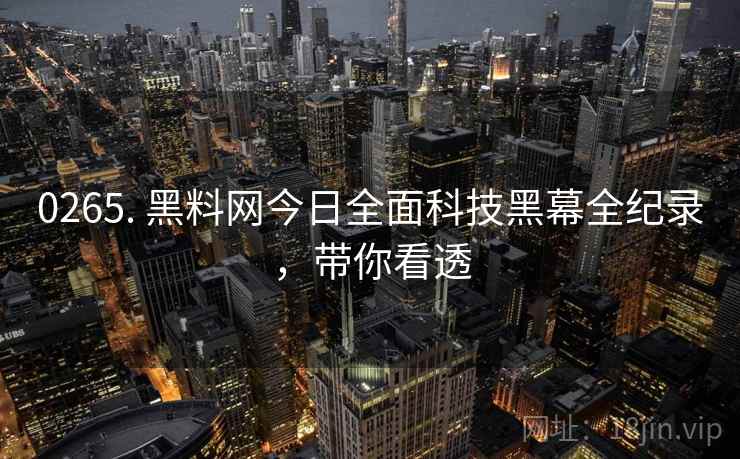 0265. 黑料网今日全面科技黑幕全纪录,带你看透 0265. 黑料网今日全面科技黑幕全纪录,带你看透