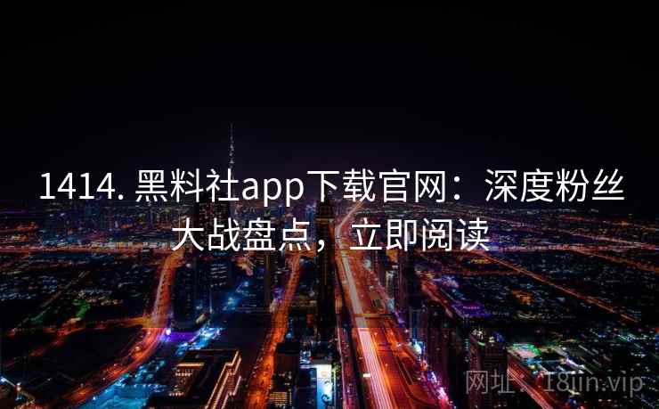 1414. 黑料社app下载官网:深度粉丝大战盘点,立即阅读 1414. 黑料社app下载官网:深度粉丝大战盘点,立即阅读