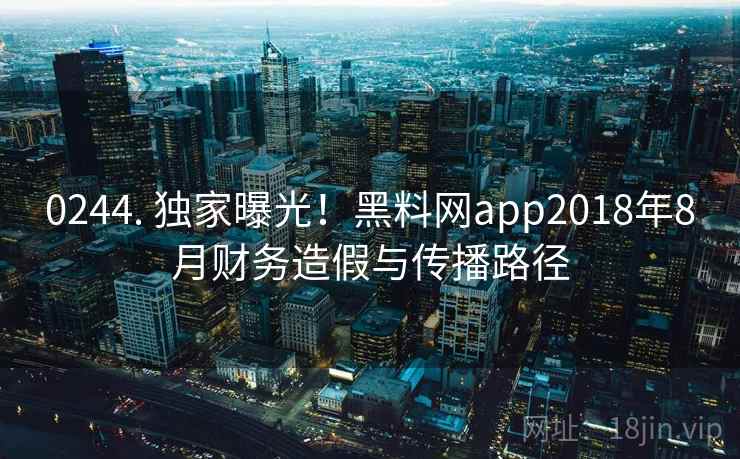 0244. 独家曝光!黑料网app2018年8月财务造假与传播路径 0244. 独家曝光!黑料网app2018年8月财务造假与传播路径