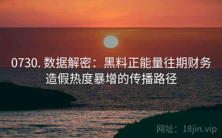 0730. 数据解密:黑料正能量往期财务造假热度暴增的传播路径 0730. 数据解密:黑料正能量往期财务造假热度暴增的传播路径