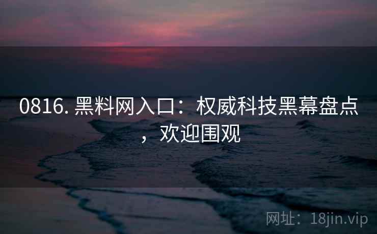 0816. 黑料网入口:权威科技黑幕盘点,欢迎围观 0816. 黑料网入口:权威科技黑幕盘点,欢迎围观