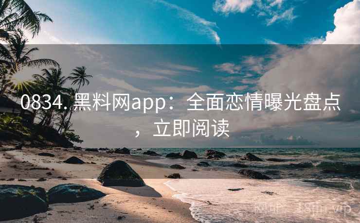 0834. 黑料网app:全面恋情曝光盘点,立即阅读 0834. 黑料网app:全面恋情曝光盘点,立即阅读