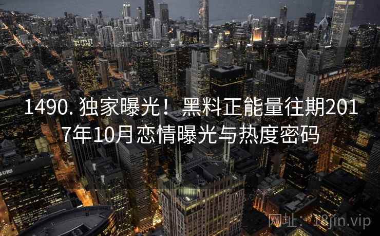 1490. 独家曝光!黑料正能量往期2017年10月恋情曝光与热度密码 1490. 独家曝光!黑料正能量往期2017年10月恋情曝光与热度密码