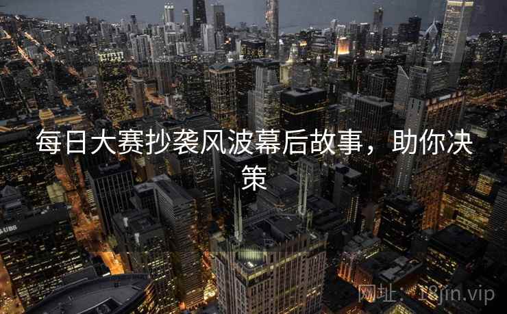 每日大赛抄袭风波幕后故事，助你决策